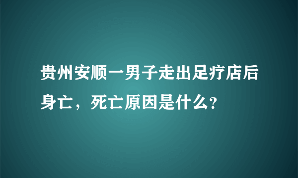 贵州安顺一男子走出足疗店后身亡，死亡原因是什么？