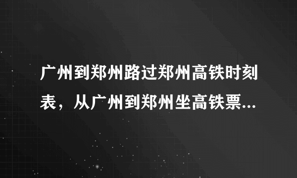 广州到郑州路过郑州高铁时刻表，从广州到郑州坐高铁票价多少钱时间要多少
