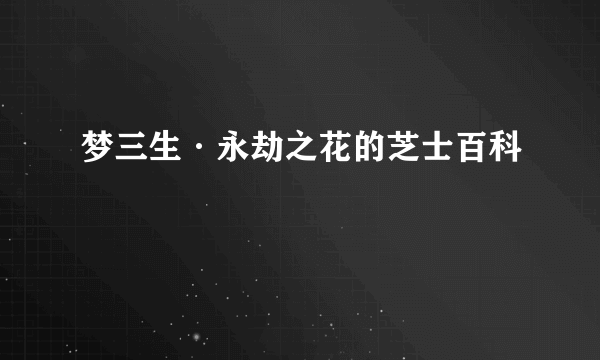 梦三生·永劫之花的芝士百科