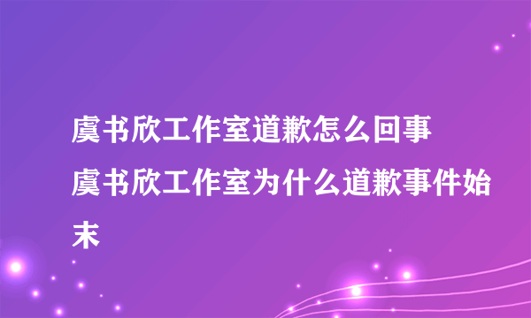虞书欣工作室道歉怎么回事 虞书欣工作室为什么道歉事件始末