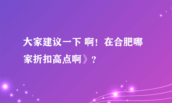 大家建议一下 啊！在合肥哪家折扣高点啊》？
