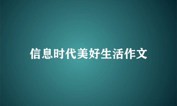 信息时代美好生活作文
