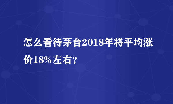 怎么看待茅台2018年将平均涨价18%左右？