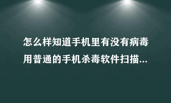怎么样知道手机里有没有病毒用普通的手机杀毒软件扫描有用么？