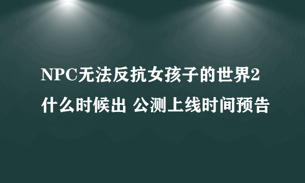 NPC无法反抗女孩子的世界2什么时候出 公测上线时间预告