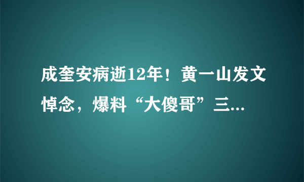 成奎安病逝12年！黄一山发文悼念，爆料“大傻哥”三兄弟同年去世