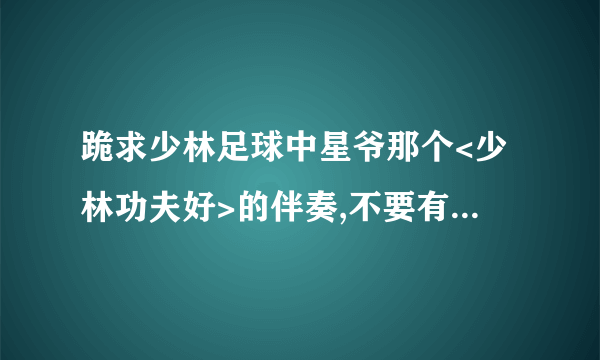跪求少林足球中星爷那个<少林功夫好>的伴奏,不要有原声!!!!谢谢!
