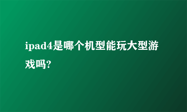 ipad4是哪个机型能玩大型游戏吗?
