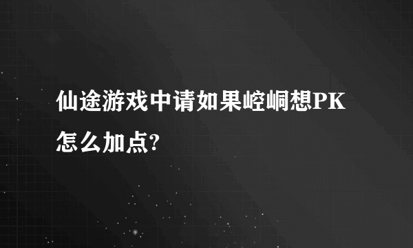 仙途游戏中请如果崆峒想PK怎么加点?