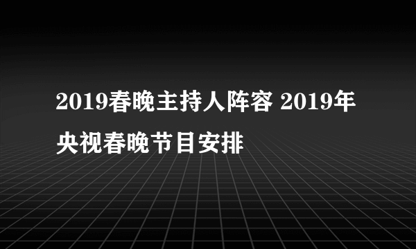 2019春晚主持人阵容 2019年央视春晚节目安排