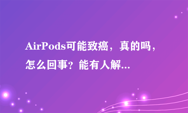 AirPods可能致癌，真的吗，怎么回事？能有人解答一下吗？
