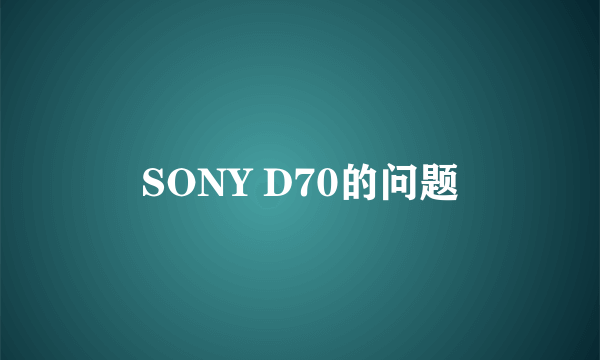 SONY D70的问题