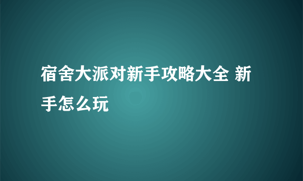 宿舍大派对新手攻略大全 新手怎么玩