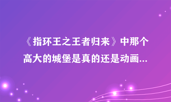 《指环王之王者归来》中那个高大的城堡是真的还是动画制作的？
