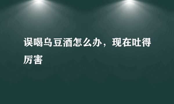 误喝乌豆酒怎么办，现在吐得厉害
