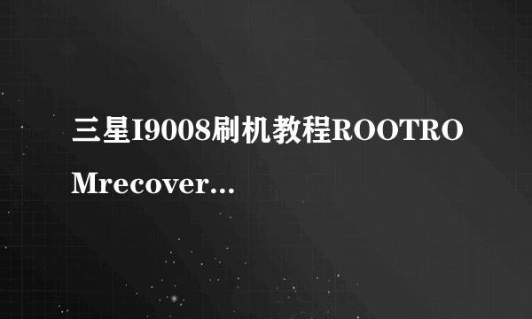 三星I9008刷机教程ROOTROMrecovery刷机包
