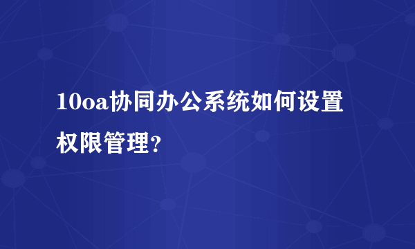 10oa协同办公系统如何设置权限管理？