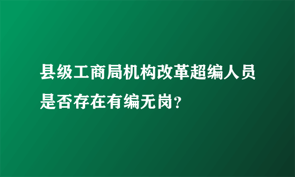 县级工商局机构改革超编人员是否存在有编无岗？