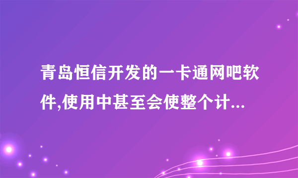 青岛恒信开发的一卡通网吧软件,使用中甚至会使整个计费系统崩溃，真害人！希望大家顶一下，拜托！