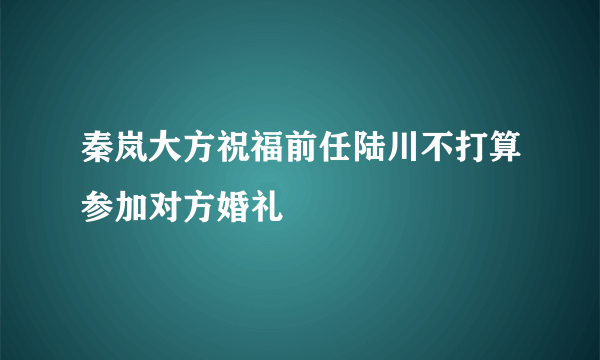 秦岚大方祝福前任陆川不打算参加对方婚礼