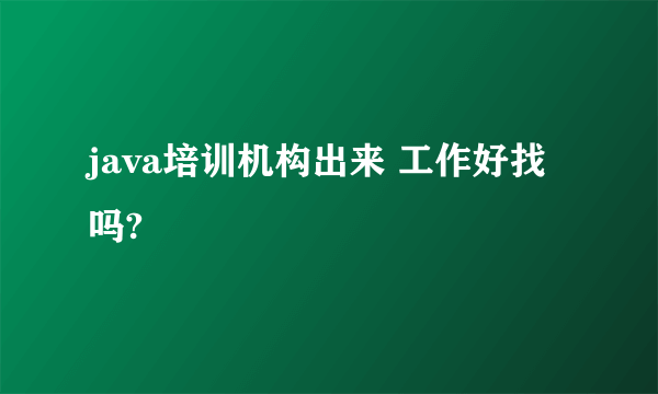 java培训机构出来 工作好找吗?