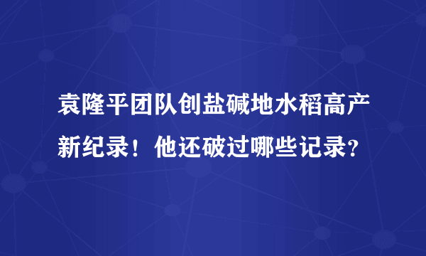 袁隆平团队创盐碱地水稻高产新纪录！他还破过哪些记录？