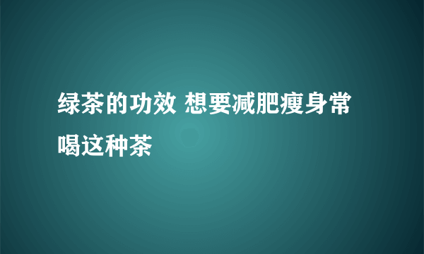 绿茶的功效 想要减肥瘦身常喝这种茶