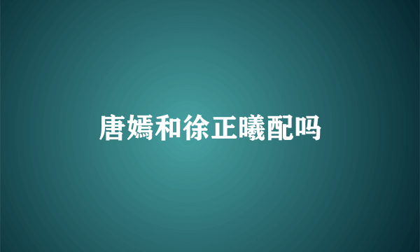 唐嫣和徐正曦配吗