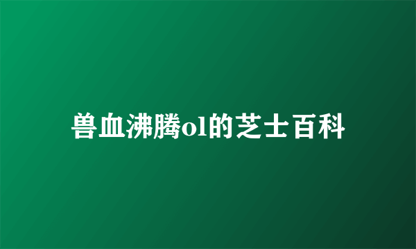 兽血沸腾ol的芝士百科