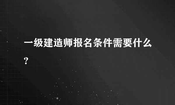 一级建造师报名条件需要什么？