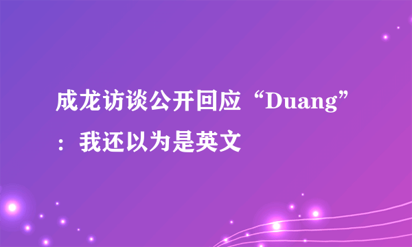 成龙访谈公开回应“Duang”：我还以为是英文
