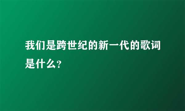 我们是跨世纪的新一代的歌词是什么？