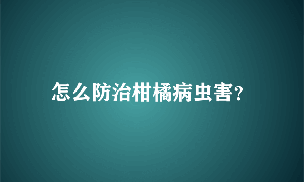 怎么防治柑橘病虫害？