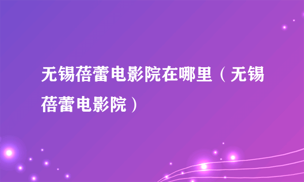 无锡蓓蕾电影院在哪里（无锡蓓蕾电影院）