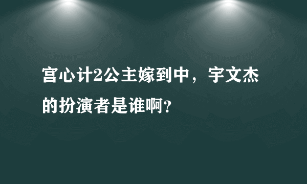 宫心计2公主嫁到中，宇文杰的扮演者是谁啊？