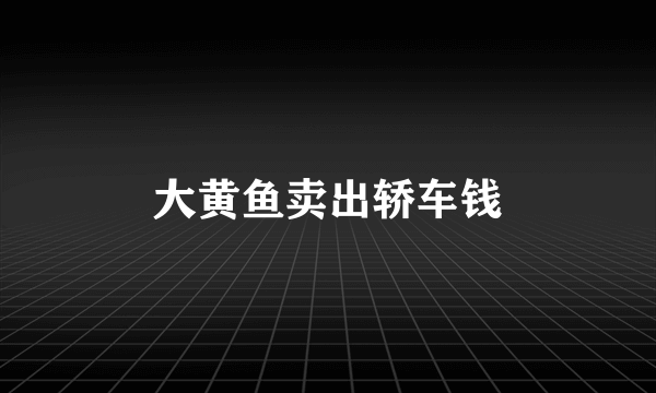 大黄鱼卖出轿车钱