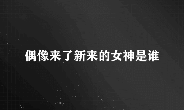 偶像来了新来的女神是谁
