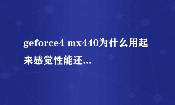 geforce4 mx440为什么用起来感觉性能还比不上geforce2MX400啊