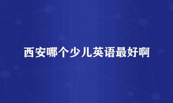 西安哪个少儿英语最好啊