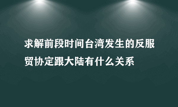 求解前段时间台湾发生的反服贸协定跟大陆有什么关系