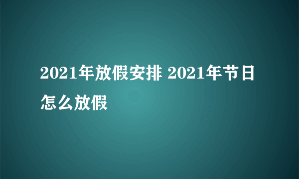 2021年放假安排 2021年节日怎么放假