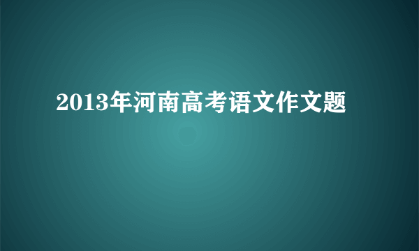 2013年河南高考语文作文题
