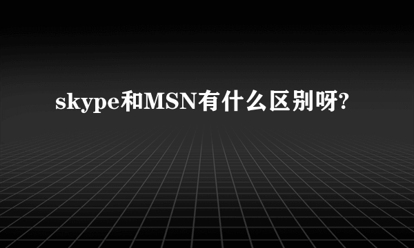 skype和MSN有什么区别呀?