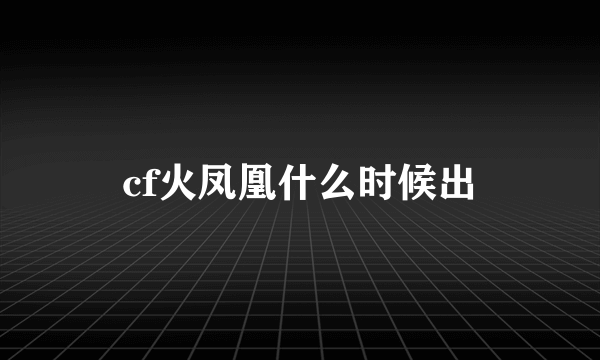cf火凤凰什么时候出