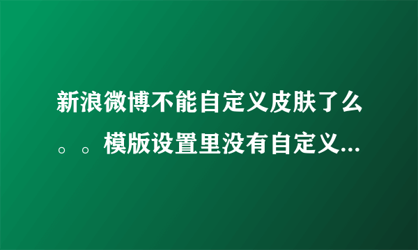 新浪微博不能自定义皮肤了么。。模版设置里没有自定义选项了，是真没了还是我没看到呢？？