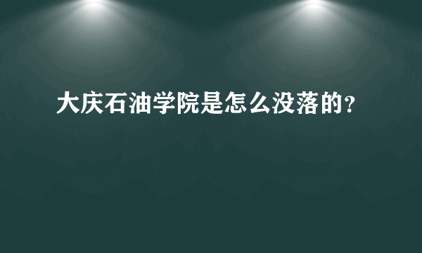 大庆石油学院是怎么没落的？