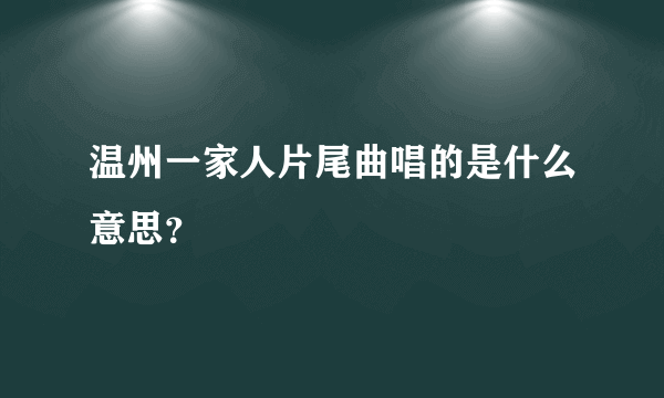 温州一家人片尾曲唱的是什么意思？