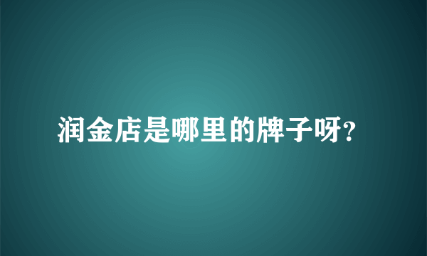 润金店是哪里的牌子呀？