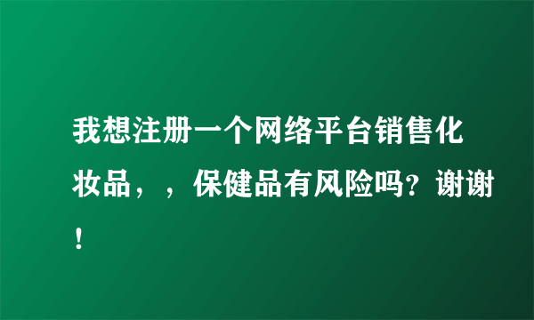 我想注册一个网络平台销售化妆品，，保健品有风险吗？谢谢！