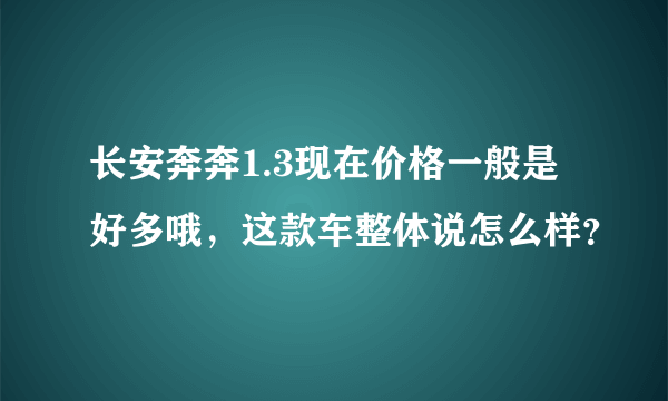 长安奔奔1.3现在价格一般是好多哦，这款车整体说怎么样？